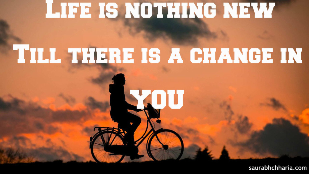 Life is Nothing New,Till There is a change in you.